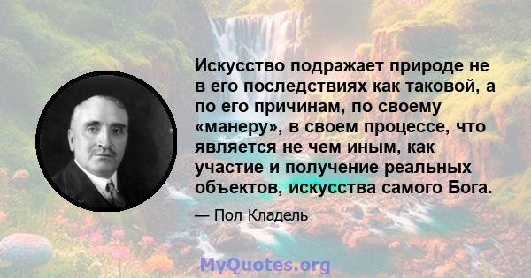 Искусство подражает природе не в его последствиях как таковой, а по его причинам, по своему «манеру», в своем процессе, что является не чем иным, как участие и получение реальных объектов, искусства самого Бога.