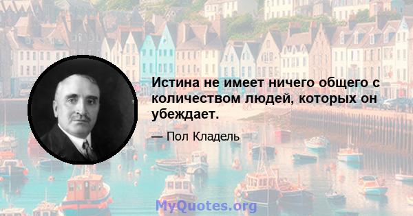 Истина не имеет ничего общего с количеством людей, которых он убеждает.