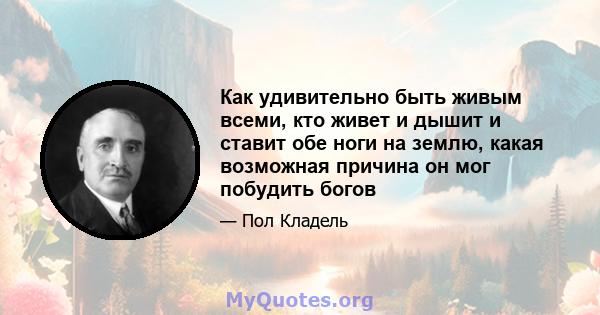 Как удивительно быть живым всеми, кто живет и дышит и ставит обе ноги на землю, какая возможная причина он мог побудить богов