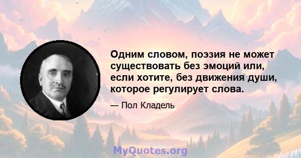 Одним словом, поэзия не может существовать без эмоций или, если хотите, без движения души, которое регулирует слова.