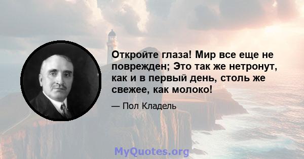 Откройте глаза! Мир все еще не поврежден; Это так же нетронут, как и в первый день, столь же свежее, как молоко!