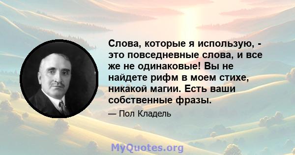 Слова, которые я использую, - это повседневные слова, и все же не одинаковые! Вы не найдете рифм в моем стихе, никакой магии. Есть ваши собственные фразы.