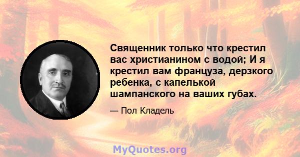 Священник только что крестил вас христианином с водой; И я крестил вам француза, дерзкого ребенка, с капелькой шампанского на ваших губах.