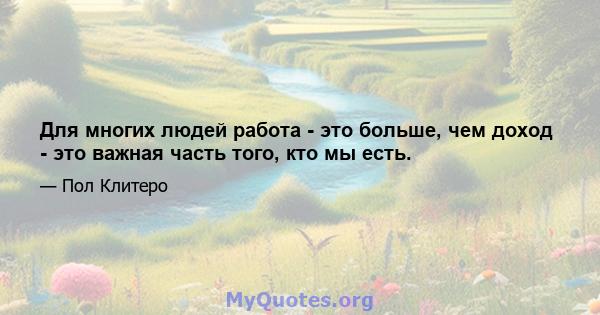 Для многих людей работа - это больше, чем доход - это важная часть того, кто мы есть.