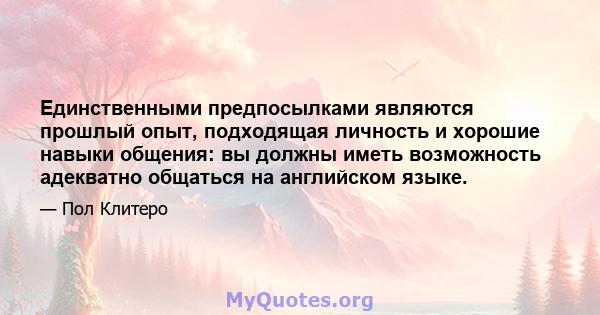 Единственными предпосылками являются прошлый опыт, подходящая личность и хорошие навыки общения: вы должны иметь возможность адекватно общаться на английском языке.