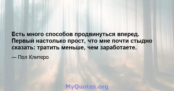 Есть много способов продвинуться вперед. Первый настолько прост, что мне почти стыдно сказать: тратить меньше, чем заработаете.