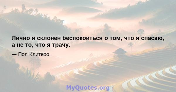 Лично я склонен беспокоиться о том, что я спасаю, а не то, что я трачу.