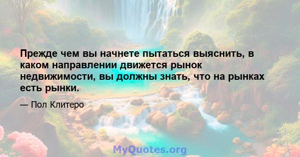 Прежде чем вы начнете пытаться выяснить, в каком направлении движется рынок недвижимости, вы должны знать, что на рынках есть рынки.