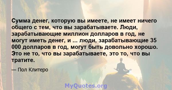 Сумма денег, которую вы имеете, не имеет ничего общего с тем, что вы зарабатываете. Люди, зарабатывающие миллион долларов в год, не могут иметь денег, и ... люди, зарабатывающие 35 000 долларов в год, могут быть