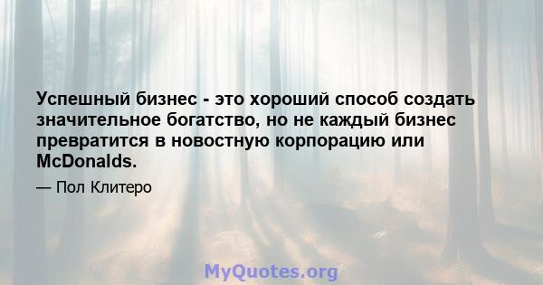 Успешный бизнес - это хороший способ создать значительное богатство, но не каждый бизнес превратится в новостную корпорацию или McDonalds.