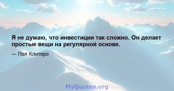 Я не думаю, что инвестиции так сложно. Он делает простые вещи на регулярной основе.