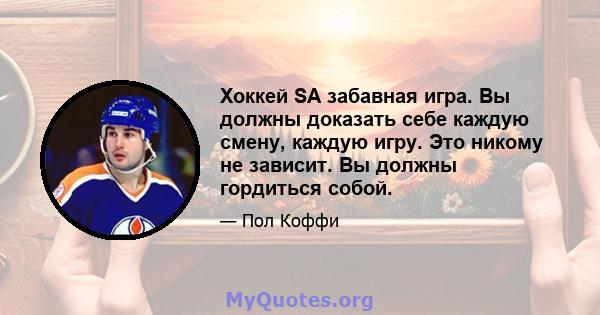 Хоккей SA забавная игра. Вы должны доказать себе каждую смену, каждую игру. Это никому не зависит. Вы должны гордиться собой.