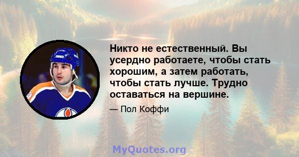 Никто не естественный. Вы усердно работаете, чтобы стать хорошим, а затем работать, чтобы стать лучше. Трудно оставаться на вершине.