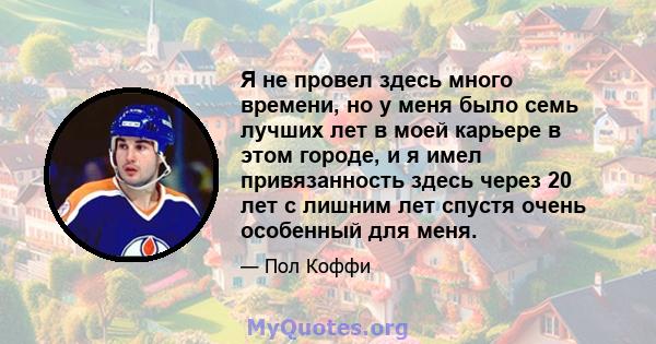 Я не провел здесь много времени, но у меня было семь лучших лет в моей карьере в этом городе, и я имел привязанность здесь через 20 лет с лишним лет спустя очень особенный для меня.