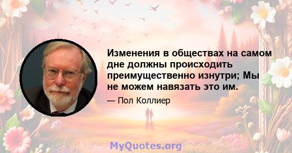 Изменения в обществах на самом дне должны происходить преимущественно изнутри; Мы не можем навязать это им.