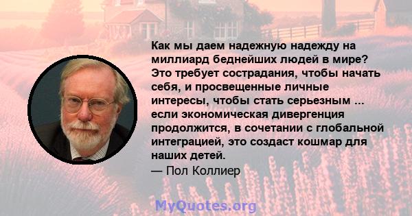 Как мы даем надежную надежду на миллиард беднейших людей в мире? Это требует сострадания, чтобы начать себя, и просвещенные личные интересы, чтобы стать серьезным ... если экономическая дивергенция продолжится, в