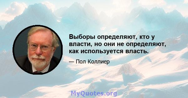 Выборы определяют, кто у власти, но они не определяют, как используется власть.