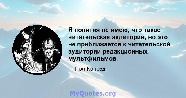 Я понятия не имею, что такое читательская аудитория, но это не приближается к читательской аудитории редакционных мультфильмов.