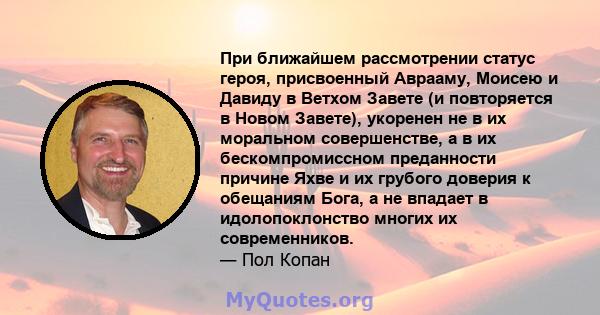 При ближайшем рассмотрении статус героя, присвоенный Аврааму, Моисею и Давиду в Ветхом Завете (и повторяется в Новом Завете), укоренен не в их моральном совершенстве, а в их бескомпромиссном преданности причине Яхве и