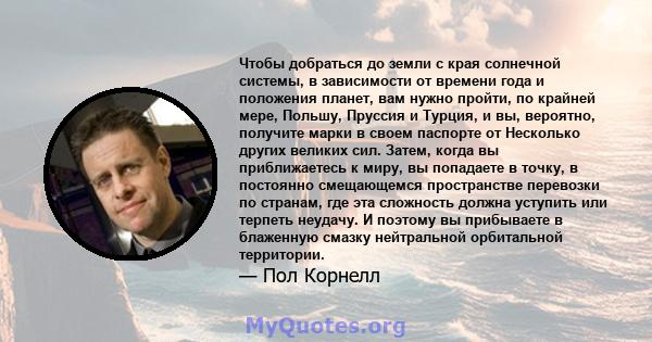 Чтобы добраться до земли с края солнечной системы, в зависимости от времени года и положения планет, вам нужно пройти, по крайней мере, Польшу, Пруссия и Турция, и вы, вероятно, получите марки в своем паспорте от