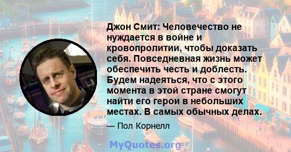 Джон Смит: Человечество не нуждается в войне и кровопролитии, чтобы доказать себя. Повседневная жизнь может обеспечить честь и доблесть. Будем надеяться, что с этого момента в этой стране смогут найти его герои в