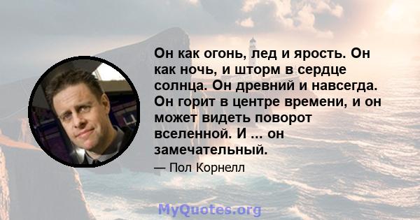 Он как огонь, лед и ярость. Он как ночь, и шторм в сердце солнца. Он древний и навсегда. Он горит в центре времени, и он может видеть поворот вселенной. И ... он замечательный.