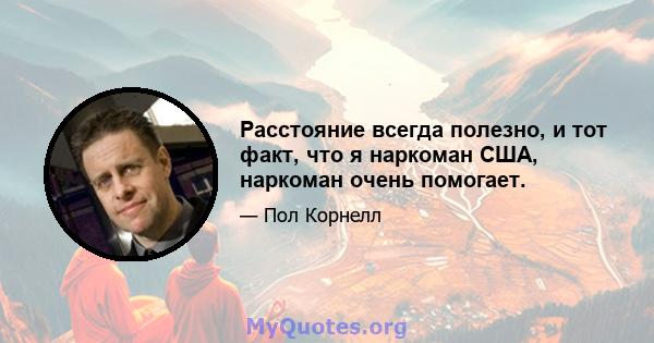 Расстояние всегда полезно, и тот факт, что я наркоман США, наркоман очень помогает.