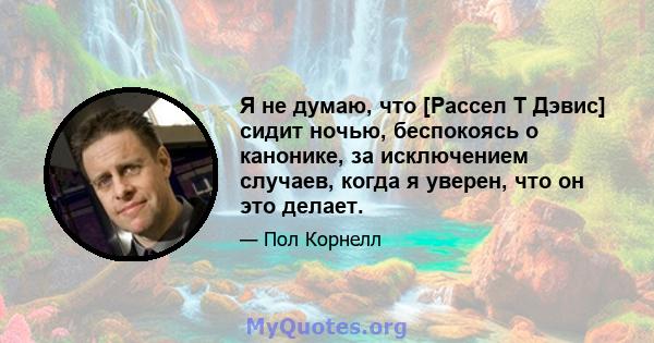 Я не думаю, что [Рассел Т Дэвис] сидит ночью, беспокоясь о канонике, за исключением случаев, когда я уверен, что он это делает.