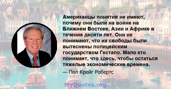 Американцы понятия не имеют, почему они были на войне на Ближнем Востоке, Азии и Африке в течение десяти лет. Они не понимают, что их свободы были вытеснены полицейским государством Гестапо. Мало кто понимает, что