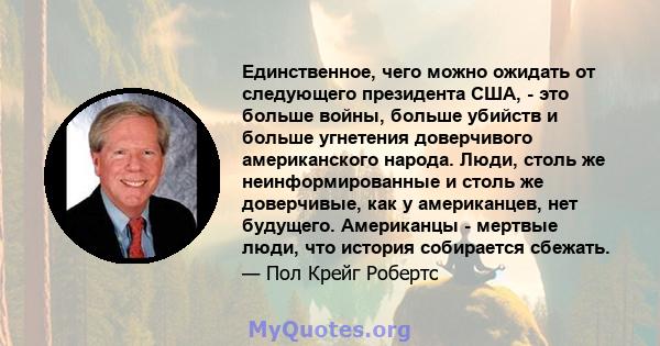 Единственное, чего можно ожидать от следующего президента США, - это больше войны, больше убийств и больше угнетения доверчивого американского народа. Люди, столь же неинформированные и столь же доверчивые, как у