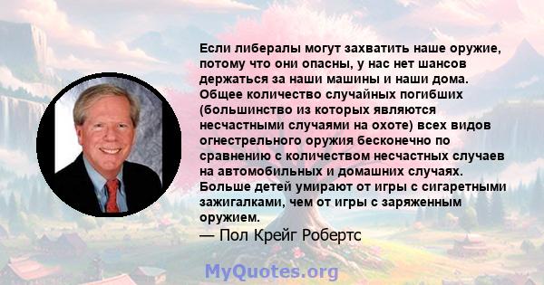 Если либералы могут захватить наше оружие, потому что они опасны, у нас нет шансов держаться за наши машины и наши дома. Общее количество случайных погибших (большинство из которых являются несчастными случаями на