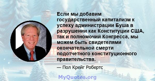 Если мы добавим государственный капитализм к успеху администрации Буша в разрушении как Конституции США, так и полномочий Конгресса, мы можем быть свидетелями окончательной смерти подотчетного конституционного