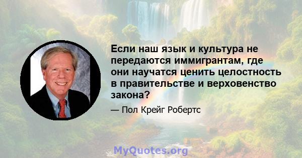 Если наш язык и культура не передаются иммигрантам, где они научатся ценить целостность в правительстве и верховенство закона?