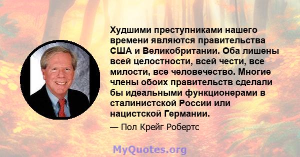 Худшими преступниками нашего времени являются правительства США и Великобритании. Оба лишены всей целостности, всей чести, все милости, все человечество. Многие члены обоих правительств сделали бы идеальными