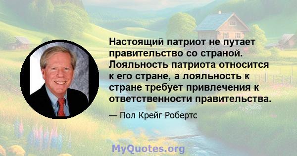 Настоящий патриот не путает правительство со страной. Лояльность патриота относится к его стране, а лояльность к стране требует привлечения к ответственности правительства.