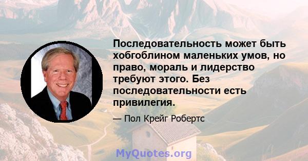 Последовательность может быть хобгоблином маленьких умов, но право, мораль и лидерство требуют этого. Без последовательности есть привилегия.