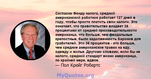 Согласно Фонду налога, средний американский работник работает 127 дней в году, чтобы просто платить свои налоги. Это означает, что правительство владеет 36 процентами от средней производительности американца, что