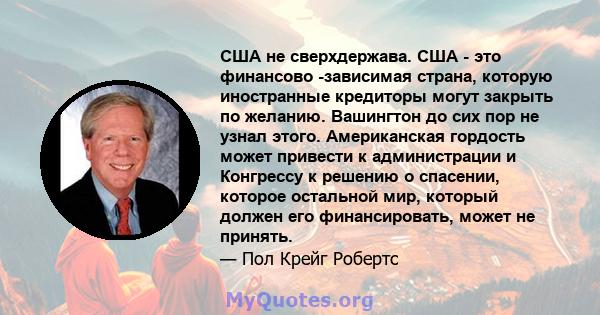 США не сверхдержава. США - это финансово -зависимая страна, которую иностранные кредиторы могут закрыть по желанию. Вашингтон до сих пор не узнал этого. Американская гордость может привести к администрации и Конгрессу к 