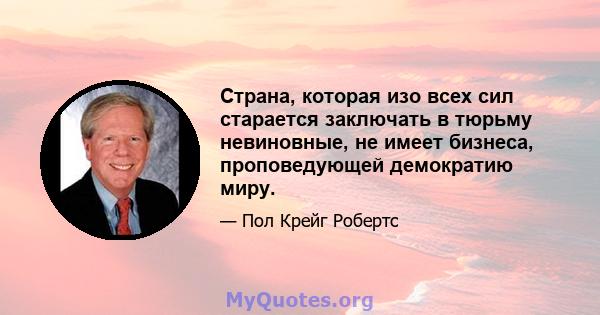 Страна, которая изо всех сил старается заключать в тюрьму невиновные, не имеет бизнеса, проповедующей демократию миру.