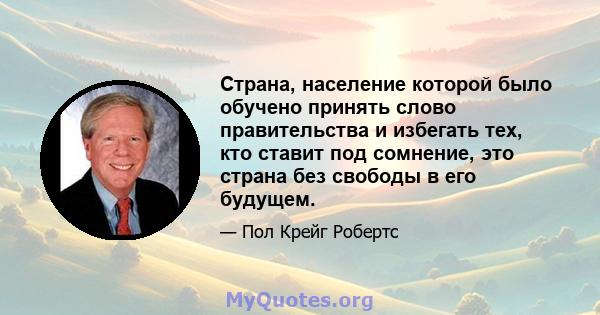 Страна, население которой было обучено принять слово правительства и избегать тех, кто ставит под сомнение, это страна без свободы в его будущем.