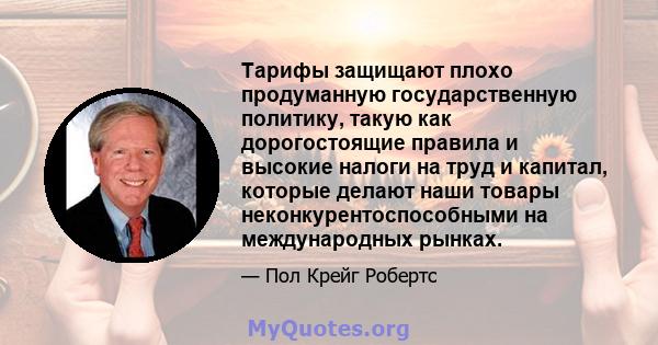 Тарифы защищают плохо продуманную государственную политику, такую ​​как дорогостоящие правила и высокие налоги на труд и капитал, которые делают наши товары неконкурентоспособными на международных рынках.