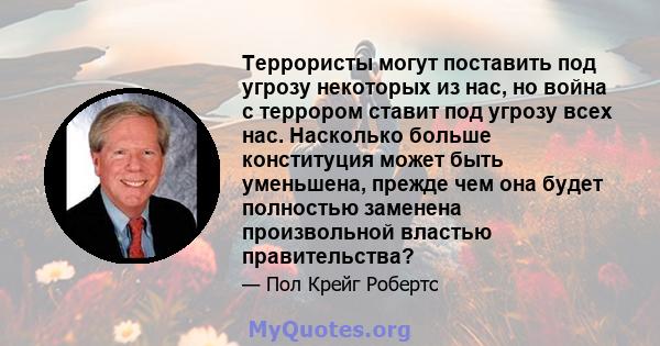 Террористы могут поставить под угрозу некоторых из нас, но война с террором ставит под угрозу всех нас. Насколько больше конституция может быть уменьшена, прежде чем она будет полностью заменена произвольной властью