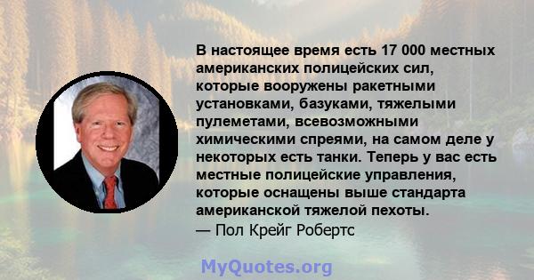 В настоящее время есть 17 000 местных американских полицейских сил, которые вооружены ракетными установками, базуками, тяжелыми пулеметами, всевозможными химическими спреями, на самом деле у некоторых есть танки. Теперь 