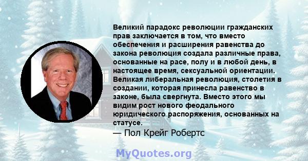 Великий парадокс революции гражданских прав заключается в том, что вместо обеспечения и расширения равенства до закона революция создала различные права, основанные на расе, полу и в любой день, в настоящее время,