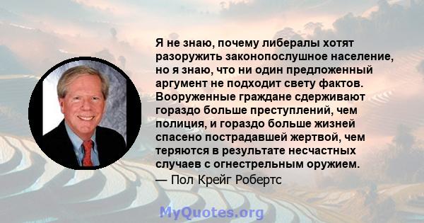 Я не знаю, почему либералы хотят разоружить законопослушное население, но я знаю, что ни один предложенный аргумент не подходит свету фактов. Вооруженные граждане сдерживают гораздо больше преступлений, чем полиция, и