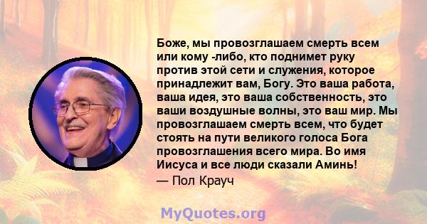 Боже, мы провозглашаем смерть всем или кому -либо, кто поднимет руку против этой сети и служения, которое принадлежит вам, Богу. Это ваша работа, ваша идея, это ваша собственность, это ваши воздушные волны, это ваш мир. 