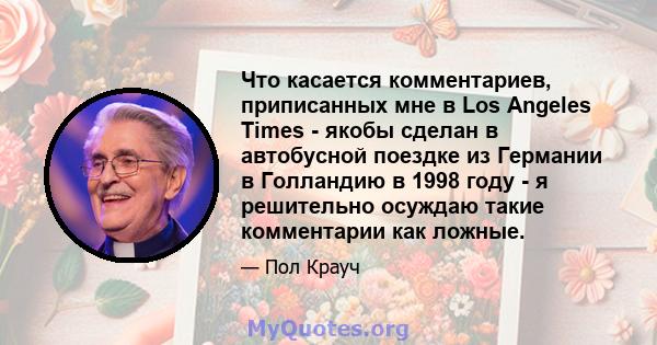 Что касается комментариев, приписанных мне в Los Angeles Times - якобы сделан в автобусной поездке из Германии в Голландию в 1998 году - я решительно осуждаю такие комментарии как ложные.