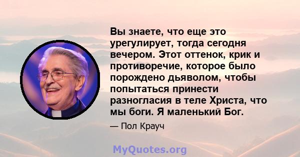 Вы знаете, что еще это урегулирует, тогда сегодня вечером. Этот оттенок, крик и противоречие, которое было порождено дьяволом, чтобы попытаться принести разногласия в теле Христа, что мы боги. Я маленький Бог.