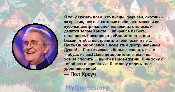 Я хочу сказать всем, кто писцы, фарисеи, охотники за ересью, все вы, которые выбирают маленькие кусочки доктринальной ошибки из глаз всех и делится телом Христа ... убирайся из Бога, остановись блокировать «Божьи мосты, 