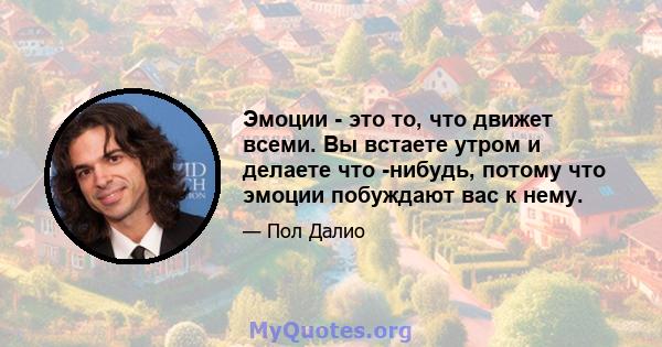 Эмоции - это то, что движет всеми. Вы встаете утром и делаете что -нибудь, потому что эмоции побуждают вас к нему.